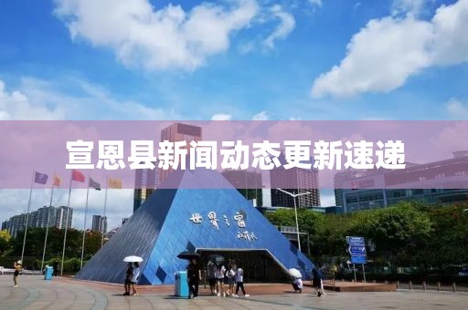 宣恩县新闻动态更新速递