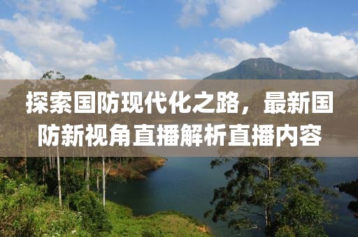 探索国防现代化之路，最新国防新视角直播解析直播内容