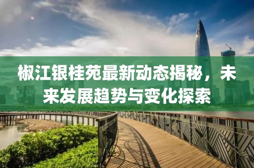 椒江银桂苑最新动态揭秘，未来发展趋势与变化探索
