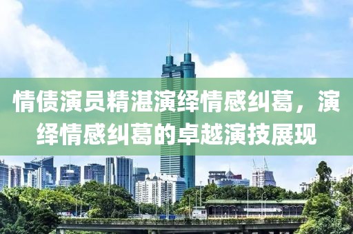 情债演员精湛演绎情感纠葛，演绎情感纠葛的卓越演技展现