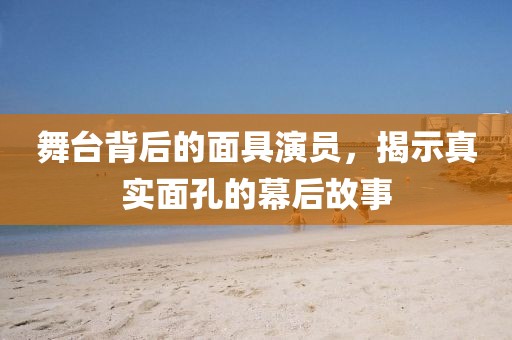 舞台背后的面具演员，揭示真实面孔的幕后故事