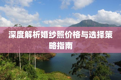 深度解析婚纱照价格与选择策略指南