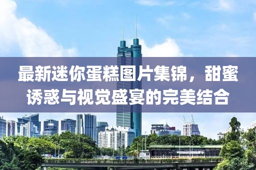 最新迷你蛋糕图片集锦，甜蜜诱惑与视觉盛宴的完美结合