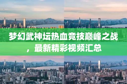 梦幻武神坛热血竞技巅峰之战，最新精彩视频汇总