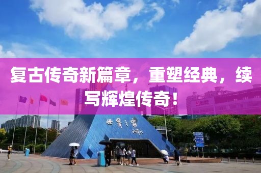 复古传奇新篇章，重塑经典，续写辉煌传奇！
