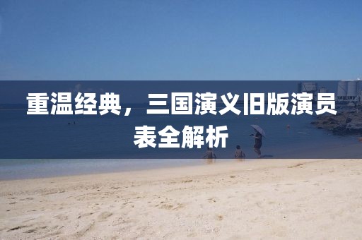 重温经典，三国演义旧版演员表全解析