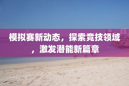 模拟赛新动态，探索竞技领域，激发潜能新篇章