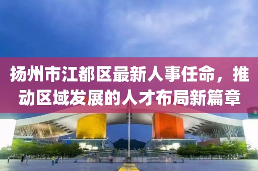 扬州市江都区最新人事任命，推动区域发展的人才布局新篇章