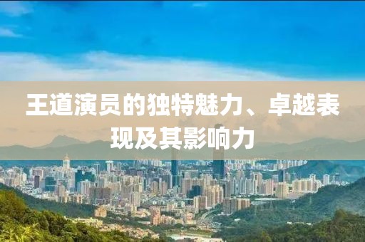 王道演员的独特魅力、卓越表现及其影响力