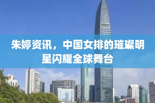 朱婷资讯，中国女排的璀璨明星闪耀全球舞台
