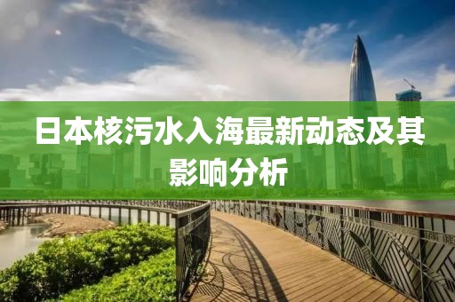 日本核污水入海最新动态及其影响分析