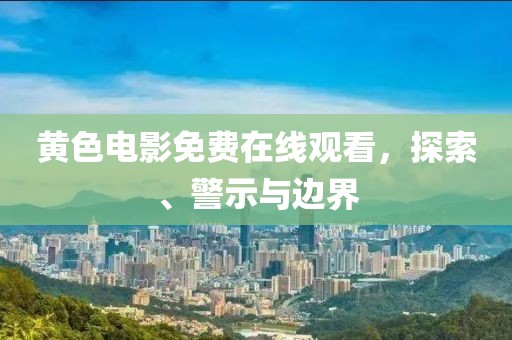 黄色电影免费在线观看，探索、警示与边界