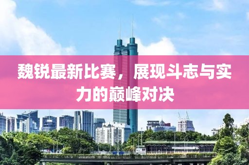 魏锐最新比赛，展现斗志与实力的巅峰对决