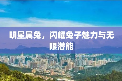 明星属兔，闪耀兔子魅力与无限潜能