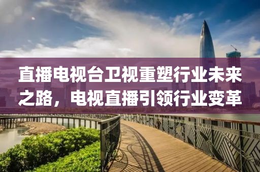 直播电视台卫视重塑行业未来之路，电视直播引领行业变革