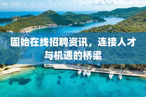 固始在线招聘资讯，连接人才与机遇的桥梁
