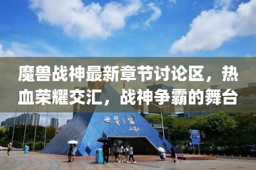 魔兽战神最新章节讨论区，热血荣耀交汇，战神争霸的舞台