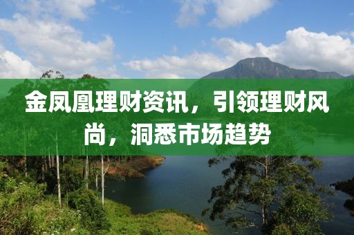 金凤凰理财资讯，引领理财风尚，洞悉市场趋势