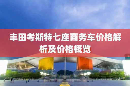 丰田考斯特七座商务车价格解析及价格概览