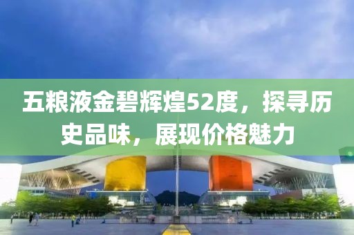 五粮液金碧辉煌52度，探寻历史品味，展现价格魅力