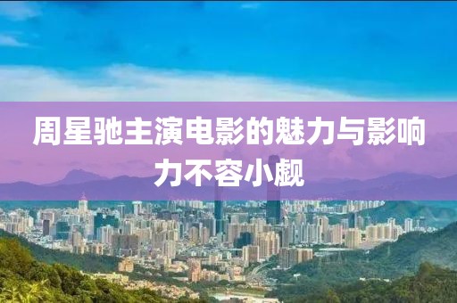 周星驰主演电影的魅力与影响力不容小觑