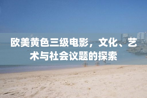 欧美黄色三级电影，文化、艺术与社会议题的探索