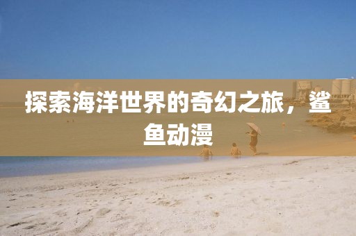 探索海洋世界的奇幻之旅，鲨鱼动漫