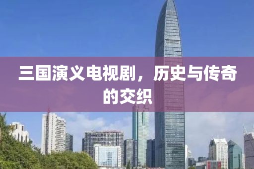 三国演义电视剧，历史与传奇的交织