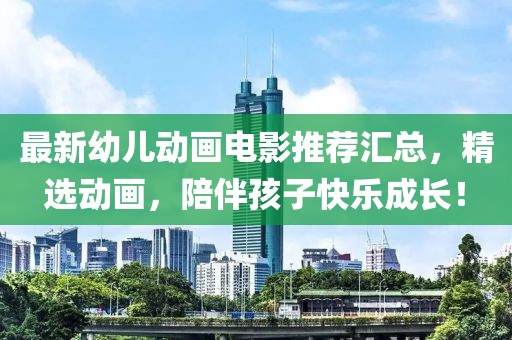 最新幼儿动画电影推荐汇总，精选动画，陪伴孩子快乐成长！