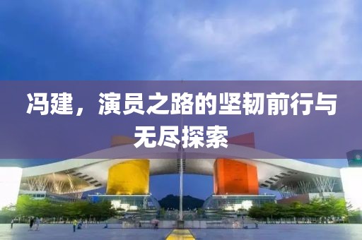 冯建，演员之路的坚韧前行与无尽探索