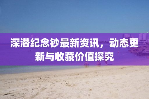 深潜纪念钞最新资讯，动态更新与收藏价值探究