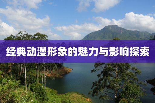 经典动漫形象的魅力与影响探索