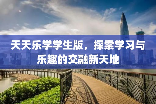 天天乐学学生版，探索学习与乐趣的交融新天地