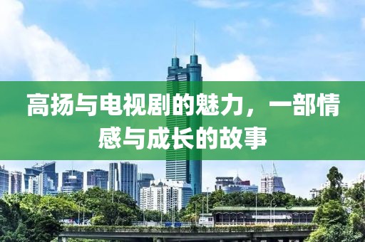 高扬与电视剧的魅力，一部情感与成长的故事