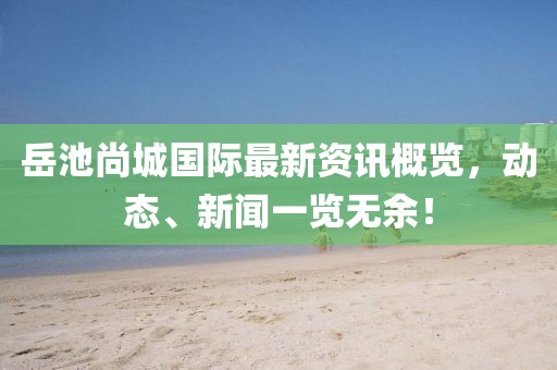 岳池尚城国际最新资讯概览，动态、新闻一览无余！