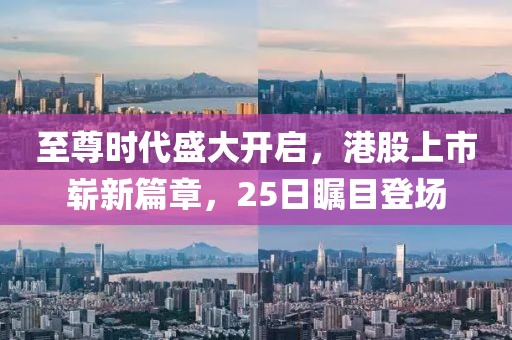 至尊时代盛大开启，港股上市崭新篇章，25日瞩目登场