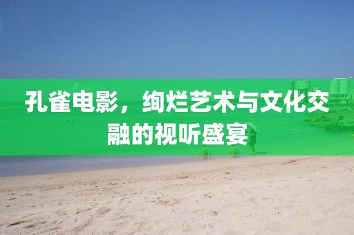 孔雀电影，绚烂艺术与文化交融的视听盛宴