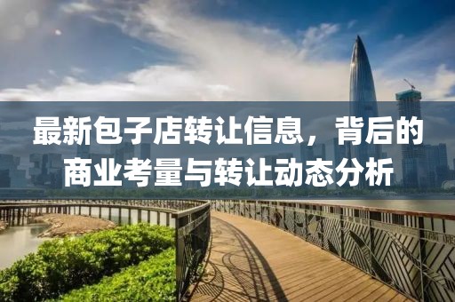 最新包子店转让信息，背后的商业考量与转让动态分析