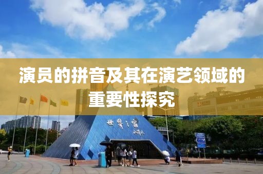 演员的拼音及其在演艺领域的重要性探究