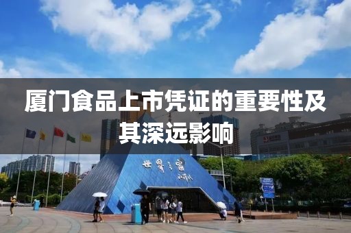 厦门食品上市凭证的重要性及其深远影响