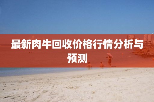 最新肉牛回收价格行情分析与预测