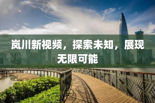 岚川新视频，探索未知，展现无限可能
