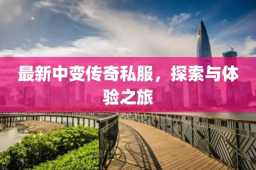 最新中变传奇私服，探索与体验之旅