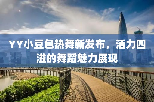 YY小豆包热舞新发布，活力四溢的舞蹈魅力展现