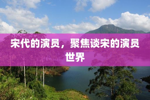 宋代的演员，聚焦谈宋的演员世界