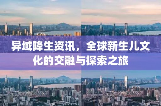 异域降生资讯，全球新生儿文化的交融与探索之旅