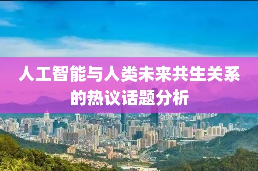 人工智能与人类未来共生关系的热议话题分析