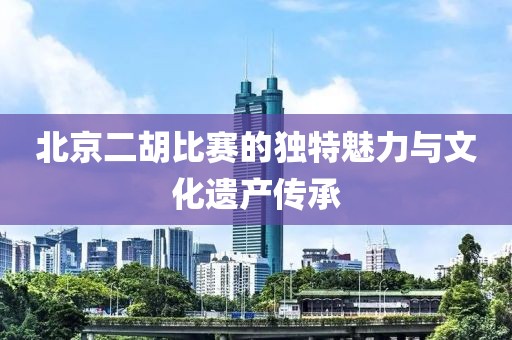 北京二胡比赛的独特魅力与文化遗产传承