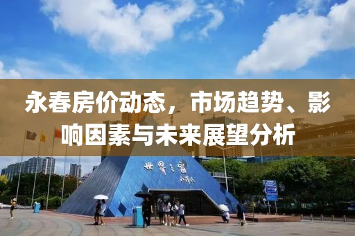 永春房价动态，市场趋势、影响因素与未来展望分析