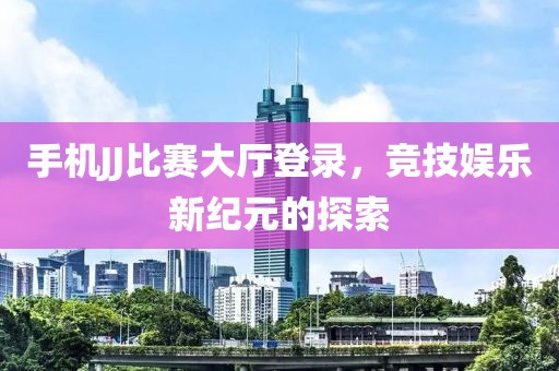 手机JJ比赛大厅登录，竞技娱乐新纪元的探索